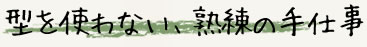 型を使わない、熟練の手仕事